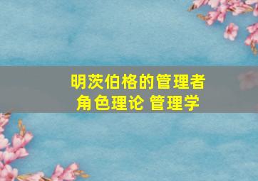 明茨伯格的管理者角色理论 管理学